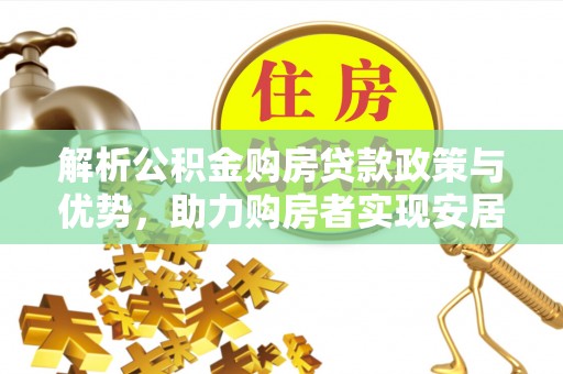 安国解析公积金购房贷款政策与优势，助力购房者实现安居梦想