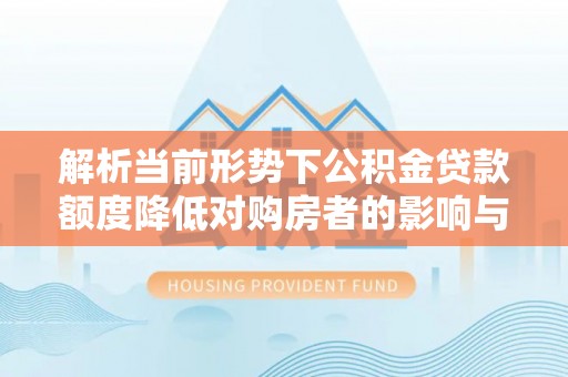 安国解析当前形势下公积金贷款额度降低对购房者的影响与应对策略