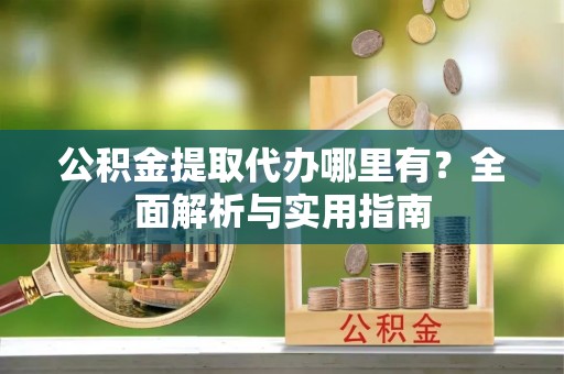 安国公积金提取代办哪里有？全面解析与实用指南