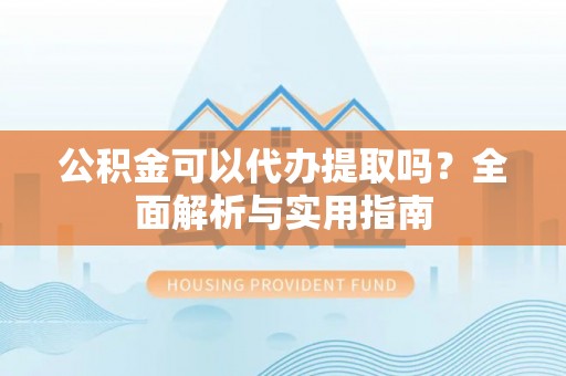 安国公积金可以代办提取吗？全面解析与实用指南