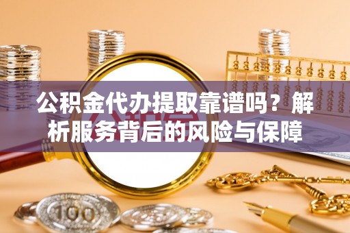 安国公积金代办提取靠谱吗？解析服务背后的风险与保障