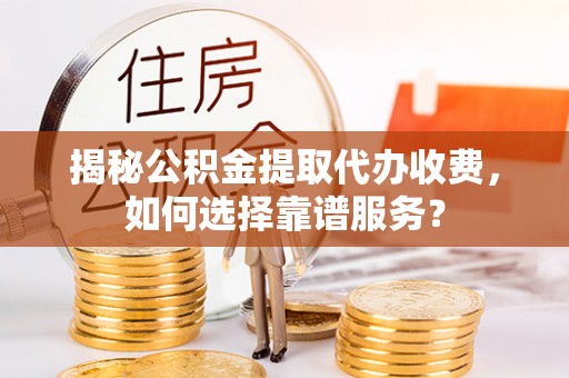 安国揭秘公积金提取代办收费，如何选择靠谱服务？