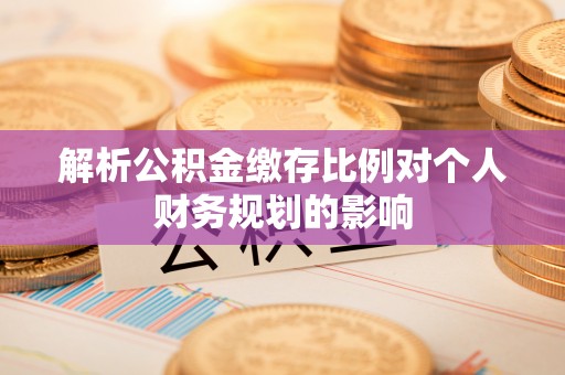 安国解析公积金缴存比例对个人财务规划的影响