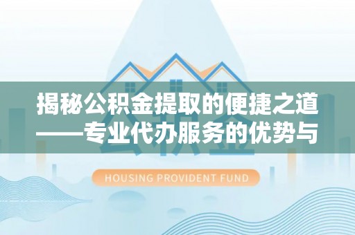 安国揭秘公积金提取的便捷之道——专业代办服务的优势与选择