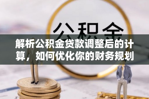 安国解析公积金贷款调整后的计算，如何优化你的财务规划