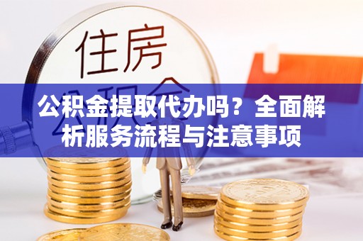 安国公积金提取代办吗？全面解析服务流程与注意事项