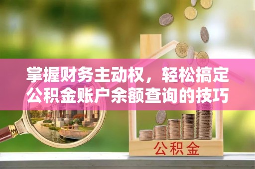 安国掌握财务主动权，轻松搞定公积金账户余额查询的技巧与方法