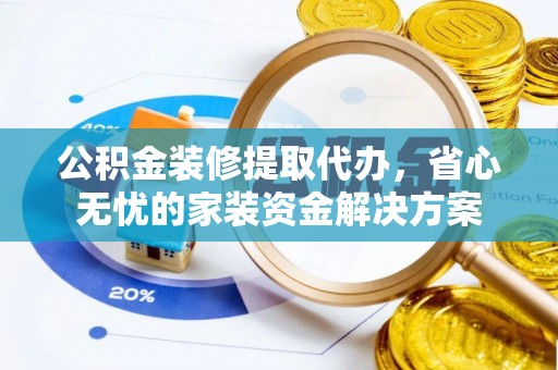 安国公积金装修提取代办，省心无忧的家装资金解决方案