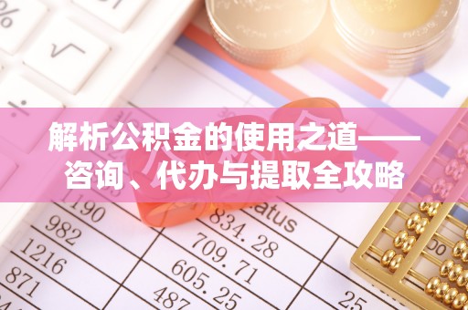安国解析公积金的使用之道——咨询、代办与提取全攻略