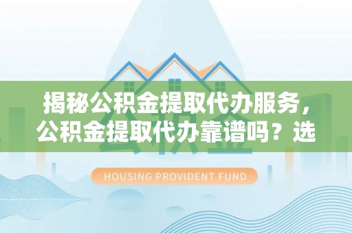 安国揭秘公积金提取代办服务，公积金提取代办靠谱吗？选择需谨慎