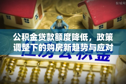 安国公积金贷款额度降低，政策调整下的购房新趋势与应对策略