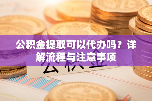 安国公积金提取可以代办吗？详解流程与注意事项