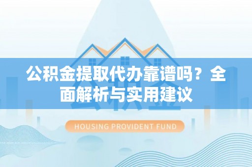 安国公积金提取代办靠谱吗？全面解析与实用建议