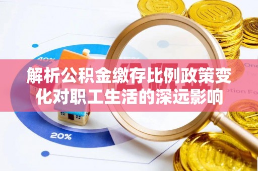 安国解析公积金缴存比例政策变化对职工生活的深远影响