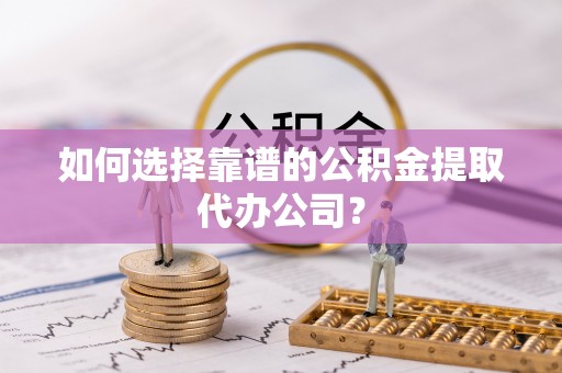 安国如何选择靠谱的公积金提取代办公司？