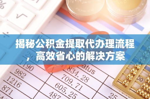 安国揭秘公积金提取代办理流程，高效省心的解决方案