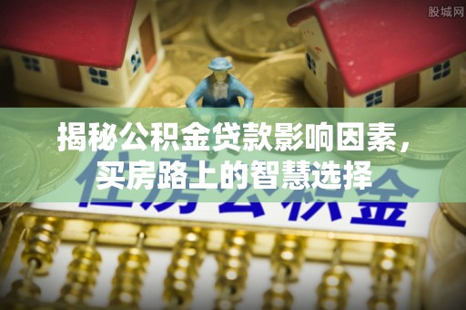 安国揭秘公积金贷款影响因素，买房路上的智慧选择