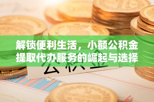 安国解锁便利生活，小额公积金提取代办服务的崛起与选择
