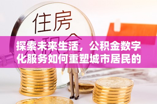 安国探索未来生活，公积金数字化服务如何重塑城市居民的财务管理