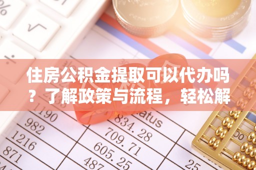 安国住房公积金提取可以代办吗？了解政策与流程，轻松解决疑惑