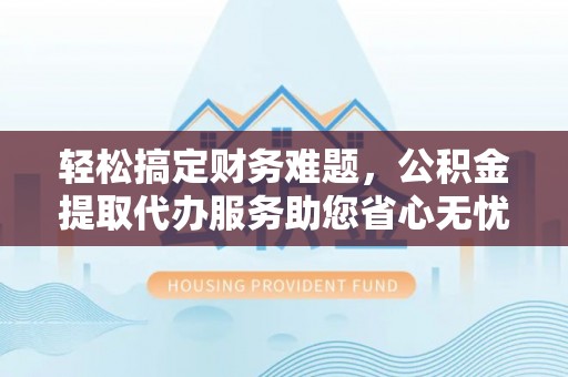 安国轻松搞定财务难题，公积金提取代办服务助您省心无忧