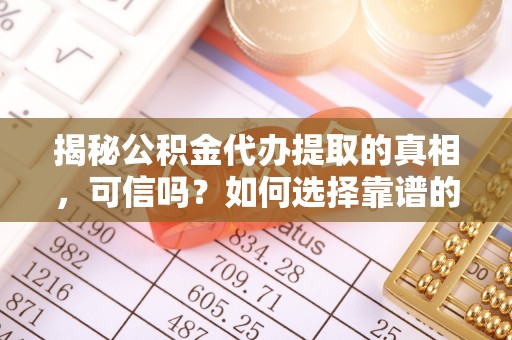 安国揭秘公积金代办提取的真相，可信吗？如何选择靠谱的服务商？