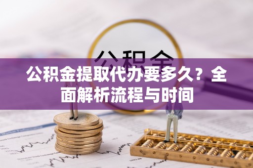 安国公积金提取代办要多久？全面解析流程与时间