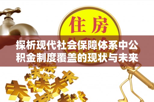 安国探析现代社会保障体系中公积金制度覆盖的现状与未来