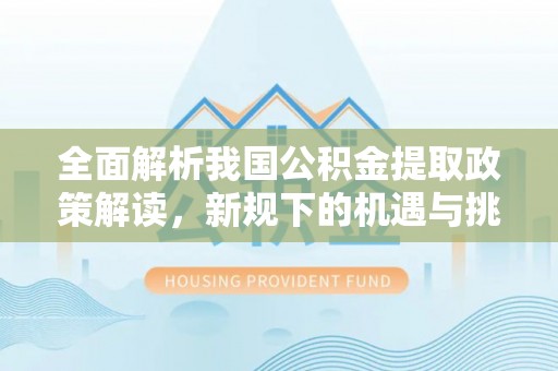 安国全面解析我国公积金提取政策解读，新规下的机遇与挑战