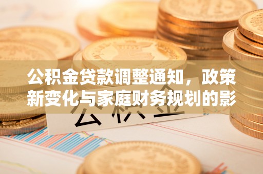 安国公积金贷款调整通知，政策新变化与家庭财务规划的影响