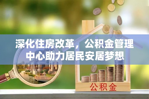 安国深化住房改革，公积金管理中心助力居民安居梦想