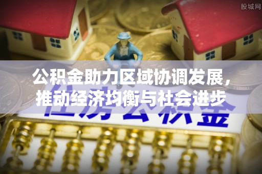 安国公积金助力区域协调发展，推动经济均衡与社会进步