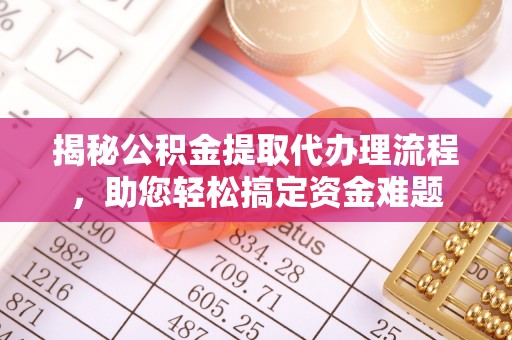 安国揭秘公积金提取代办理流程，助您轻松搞定资金难题