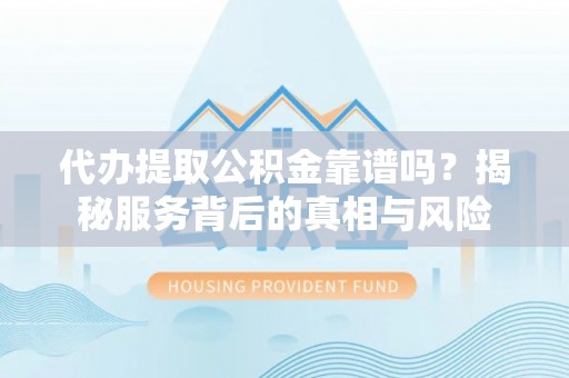 安国代办提取公积金靠谱吗？揭秘服务背后的真相与风险