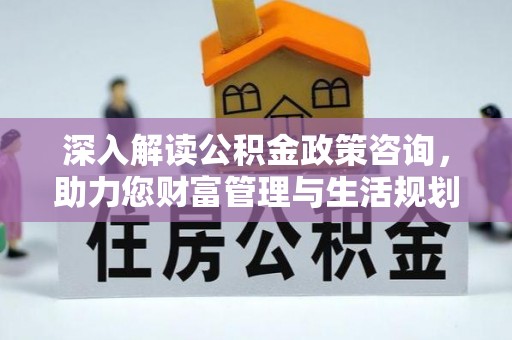 安国深入解读公积金政策咨询，助力您财富管理与生活规划