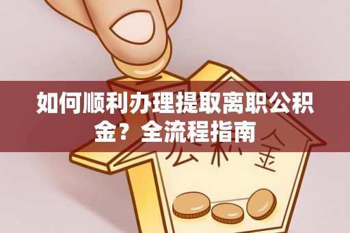安国如何顺利办理提取离职公积金？全流程指南