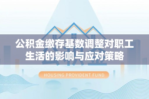安国公积金缴存基数调整对职工生活的影响与应对策略