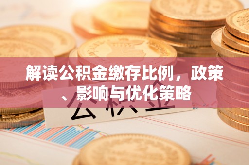安国解读公积金缴存比例，政策、影响与优化策略