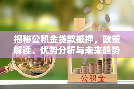 安国揭秘公积金贷款抵押，政策解读、优势分析与未来趋势