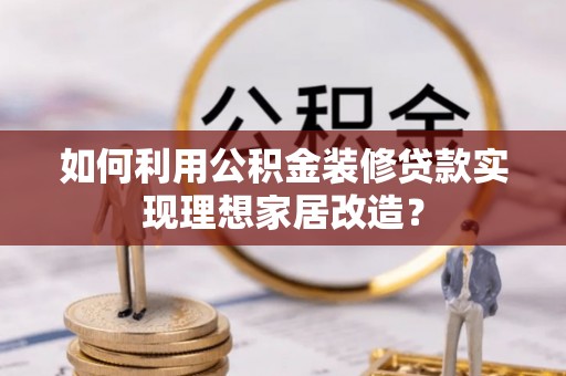 安国如何利用公积金装修贷款实现理想家居改造？