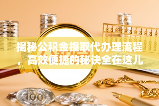 安国揭秘公积金提取代办理流程，高效便捷的秘诀全在这儿