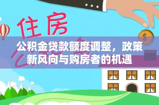 安国公积金贷款额度调整，政策新风向与购房者的机遇