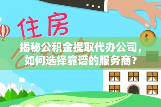 安国揭秘公积金提取代办公司，如何选择靠谱的服务商？