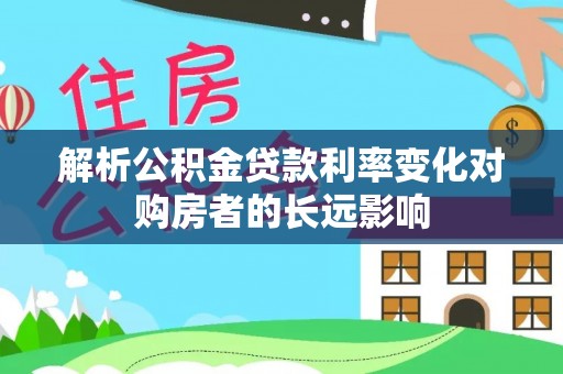 安国解析公积金贷款利率变化对购房者的长远影响