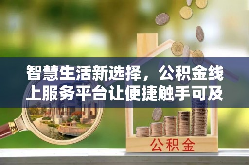 安国智慧生活新选择，公积金线上服务平台让便捷触手可及