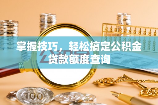安国掌握技巧，轻松搞定公积金贷款额度查询