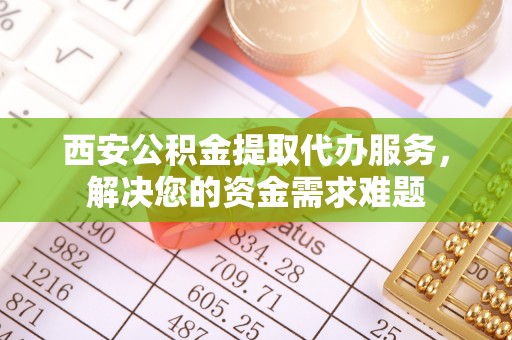 安国西安公积金提取代办服务，解决您的资金需求难题
