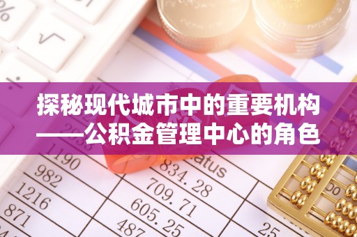 安国探秘现代城市中的重要机构——公积金管理中心的角色与使命