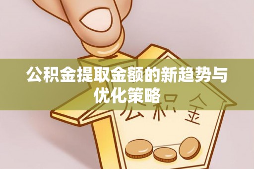 安国公积金提取金额的新趋势与优化策略