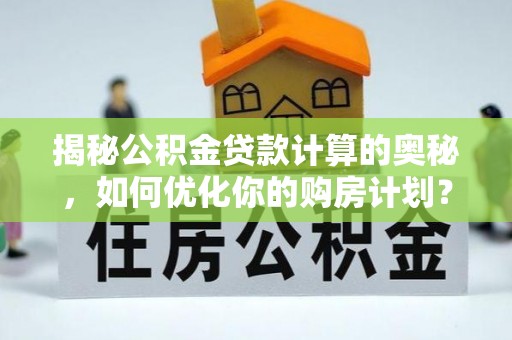 安国揭秘公积金贷款计算的奥秘，如何优化你的购房计划？